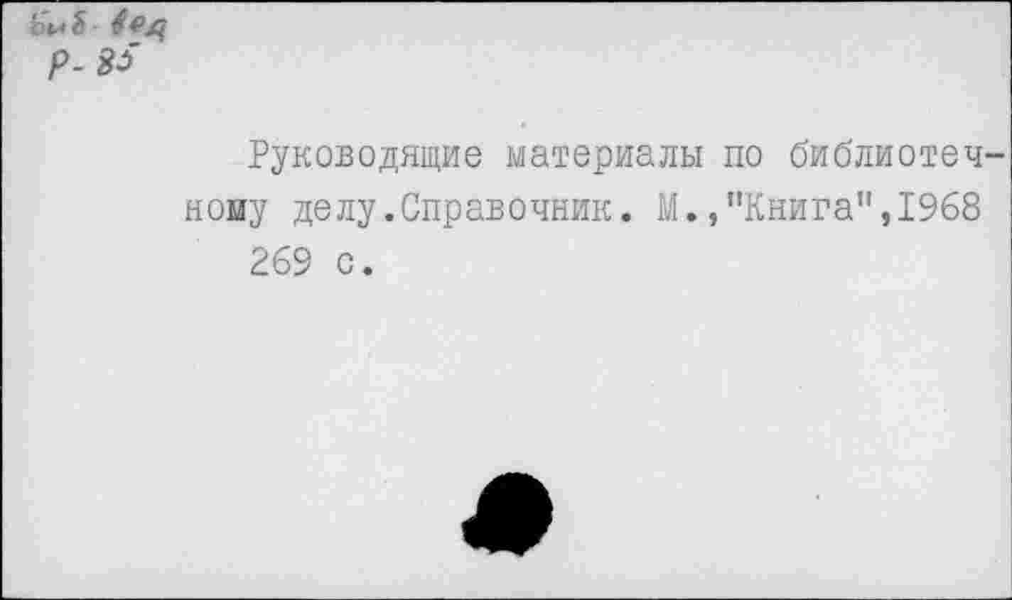 ﻿Р-
Руководящие материалы по библиотечному делу .Справочник. М./’Книга”, 1968 269 с.